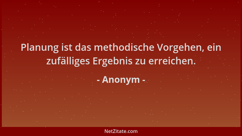 Anonym - Planung ist das methodische Vorgehen, ein zufälliges Ergebnis zu erreichen....