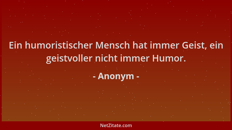 Anonym - Ein humoristischer Mensch hat immer Geist, ein geistvoller nicht immer Humor....