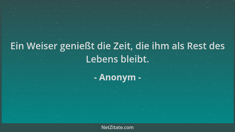 Anonym - Ein Weiser genießt die Zeit, die ihm als Rest des Lebens bleibt....