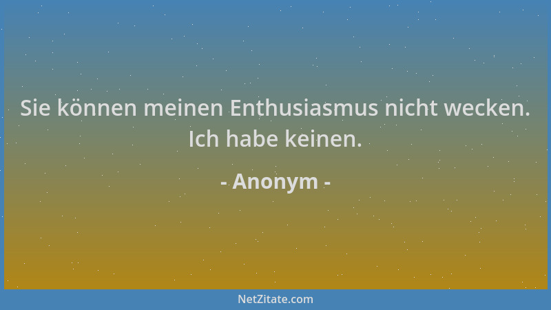 Anonym - Sie können meinen Enthusiasmus nicht wecken. Ich habe keinen....