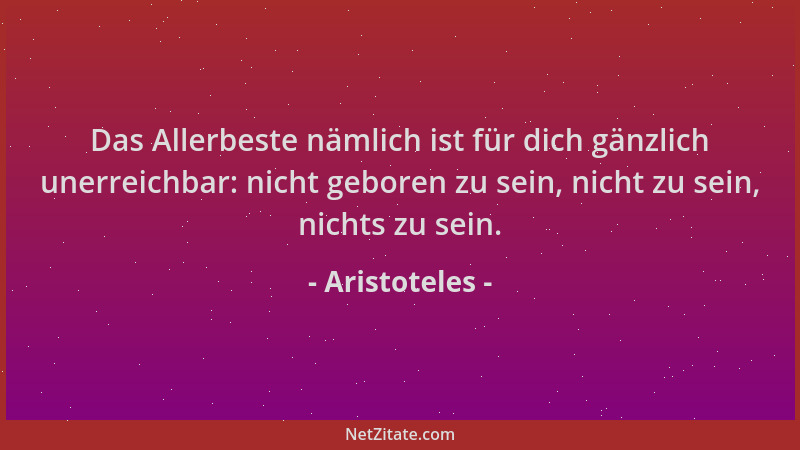 Aristoteles - Das Allerbeste nämlich ist für dich gänzlich unerreichbar: nicht geboren zu sein, nicht zu sein, nichts zu se...