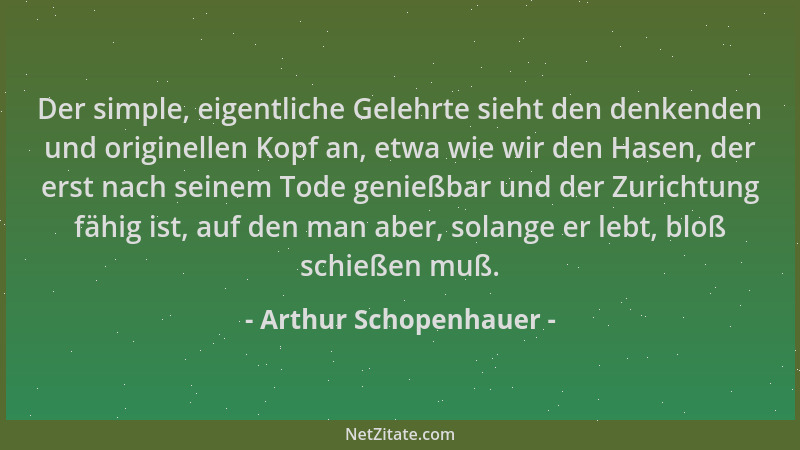 Arthur Schopenhauer - Der simple, eigentliche Gelehrte sieht den denkenden und originellen Kopf an, etwa wie wir den Hasen,...