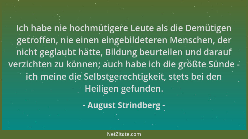 August Strindberg - Ich habe nie hochmütigere Leute als die Demütigen getroffen, nie einen eingebildeteren Menschen, der ni...