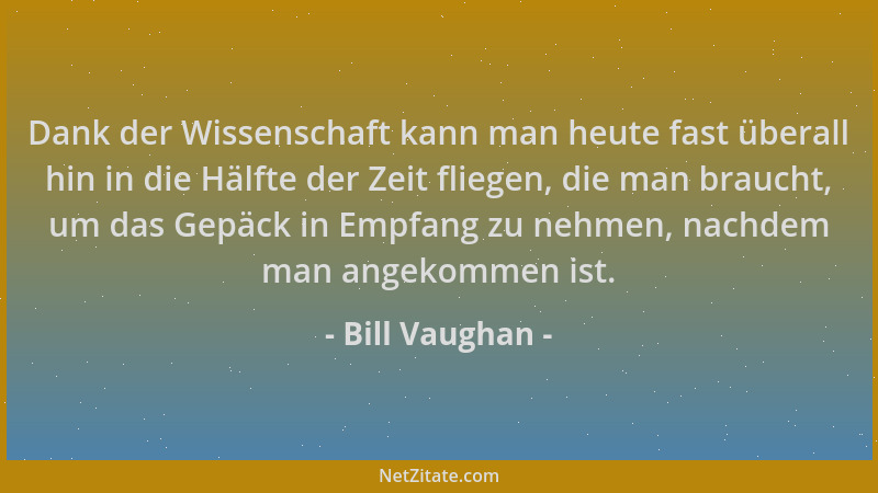 Bill Vaughan - Dank der Wissenschaft kann man heute fast überall hin in die Hälfte der Zeit fliegen, die man braucht, um da...