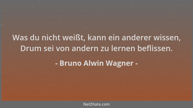 Bruno Alwin Wagner - Was du nicht weißt, kann ein anderer wissen, Drum sei von andern zu lernen beflissen....