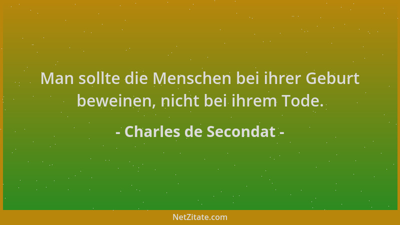 Charles de Secondat - Man sollte die Menschen bei ihrer Geburt beweinen, nicht bei ihrem Tode....