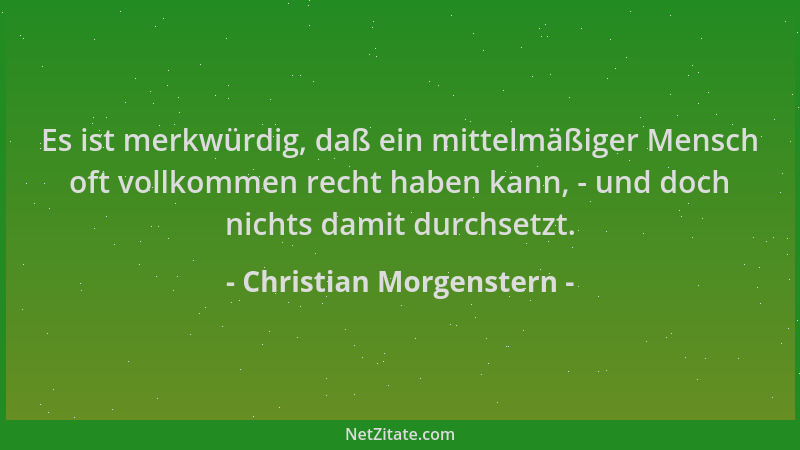 Christian Morgenstern - Es ist merkwürdig, daß ein mittelmäßiger Mensch oft vollkommen recht haben kann, - und doch nichts...