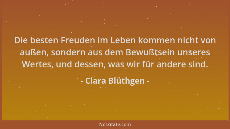 Clara Blüthgen - Die besten Freuden im Leben kommen nicht von außen, sondern aus dem Bewußtsein unseres Wertes, und dessen,...