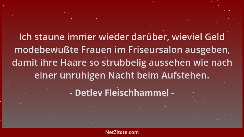 Detlev Fleischhammel - Ich staune immer wieder darüber, wieviel Geld modebewußte Frauen im Friseursalon ausgeben, damit ihr...