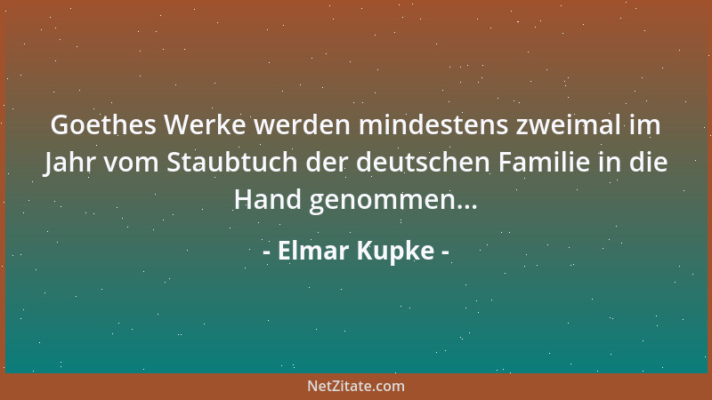 Elmar Kupke - Goethes Werke werden mindestens zweimal im Jahr vom Staubtuch der deutschen Familie in die Hand genommen......