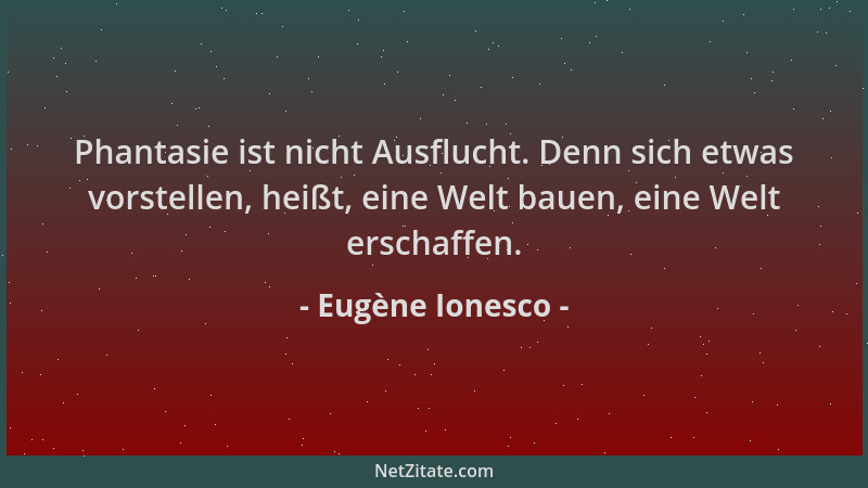 Eugène Ionesco - Phantasie ist nicht Ausflucht. Denn sich etwas vorstellen, heißt, eine Welt bauen, eine Welt erschaffen....