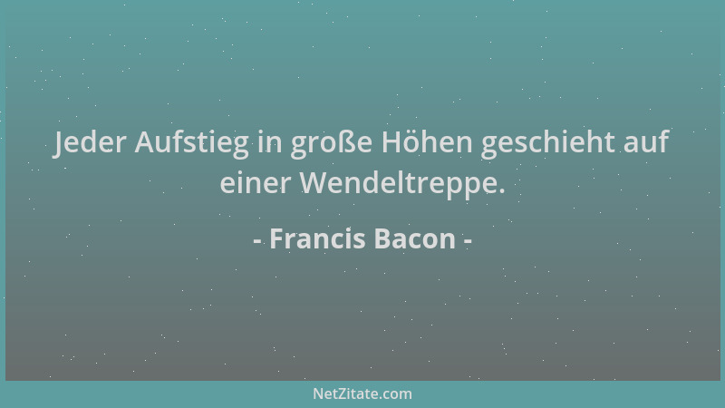 Francis Bacon - Jeder Aufstieg in große Höhen geschieht auf einer Wendeltreppe....