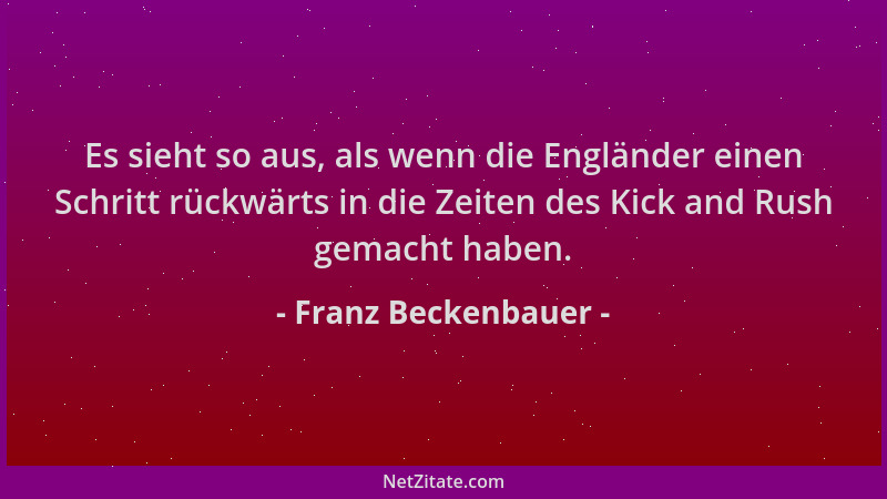 Franz Beckenbauer - Es sieht so aus, als wenn die Engländer einen Schritt rückwärts in die Zeiten des Kick and Rush gemacht...
