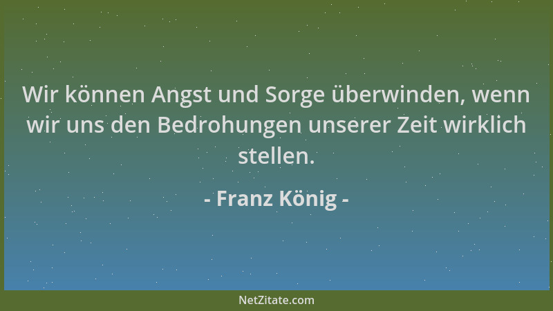 Franz König - Wir können Angst und Sorge überwinden, wenn wir uns den Bedrohungen unserer Zeit wirklich stellen....