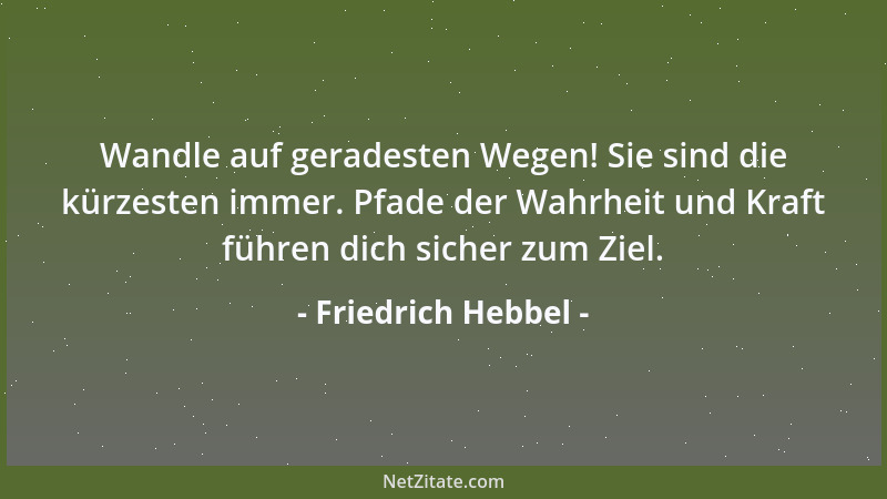 Friedrich Hebbel - Wandle auf geradesten Wegen! Sie sind die kürzesten immer. Pfade der Wahrheit und Kraft führen dich sich...