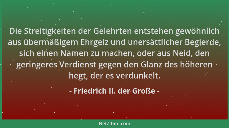 Friedrich II. der Große - Die Streitigkeiten der Gelehrten entstehen gewöhnlich aus übermäßigem Ehrgeiz und unersättlicher...