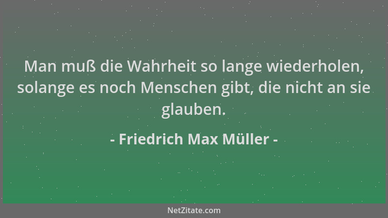 Friedrich Max Müller - Man muß die Wahrheit so lange wiederholen, solange es noch Menschen gibt, die nicht an sie glauben....