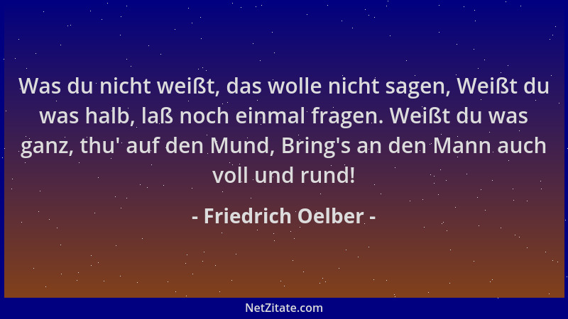 Friedrich Oelber - Was du nicht weißt, das wolle nicht sagen, Weißt du was halb, laß noch einmal fragen. Weißt du was ganz,...