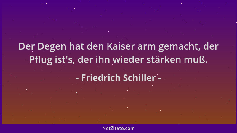 Friedrich Schiller - Der Degen hat den Kaiser arm gemacht, der Pflug ist 's, der ihn wieder stärken muß....