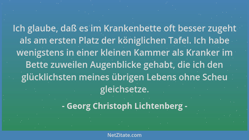 Georg Christoph Lichtenberg - Ich glaube, daß es im Krankenbette oft besser zugeht als am ersten Platz der königlichen Tafe...
