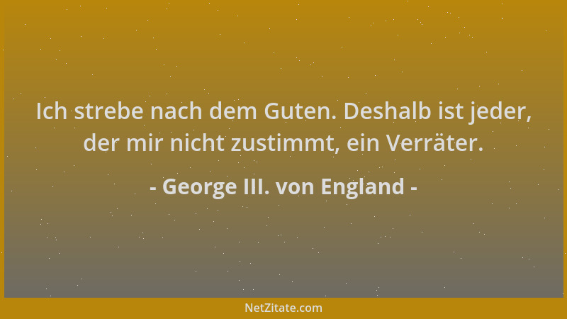 George III. von England - Ich strebe nach dem Guten. Deshalb ist jeder, der mir nicht zustimmt, ein Verräter....