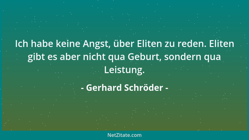 Gerhard Schröder - Ich habe keine Angst, über Eliten zu reden. Eliten gibt es aber nicht qua Geburt, sondern qua Leistung....