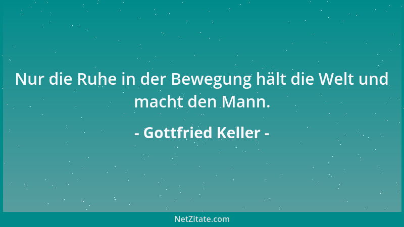 Gottfried Keller - Nur die Ruhe in der Bewegung hält die Welt und macht den Mann....
