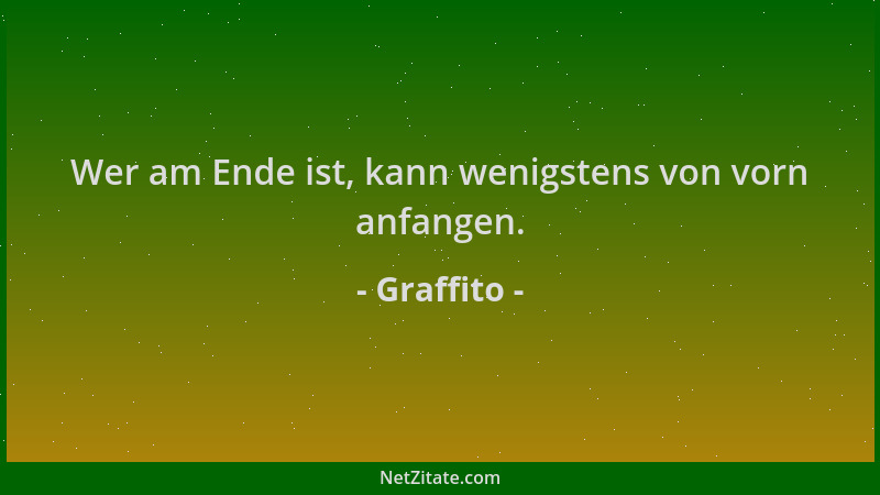 Graffito - Wer am Ende ist, kann wenigstens von vorn anfangen....