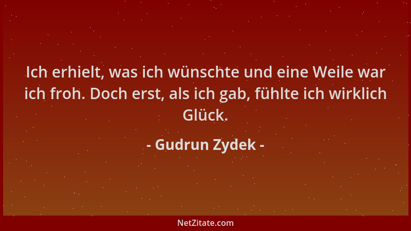 Gudrun Zydek - Ich erhielt, was ich wünschte und eine Weile war ich froh. Doch erst, als ich gab, fühlte ich wirklich Glück...