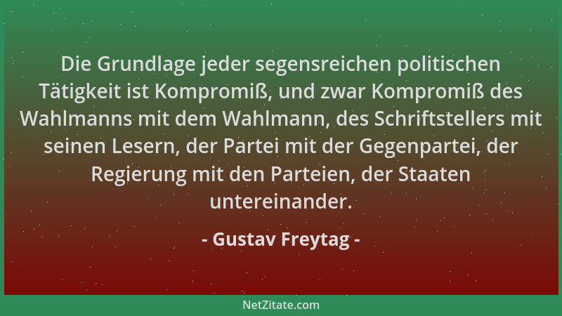 Gustav Freytag - Die Grundlage jeder segensreichen politischen Tätigkeit ist Kompromiß, und zwar Kompromiß des Wahlmanns mi...