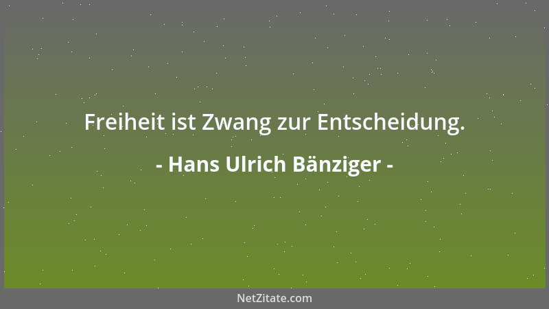 Hans Ulrich Bänziger - Freiheit ist Zwang zur Entscheidung....