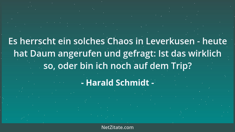 Harald Schmidt - Es herrscht ein solches Chaos in Leverkusen - heute hat Daum angerufen und gefragt: Ist das wirklich so, o...