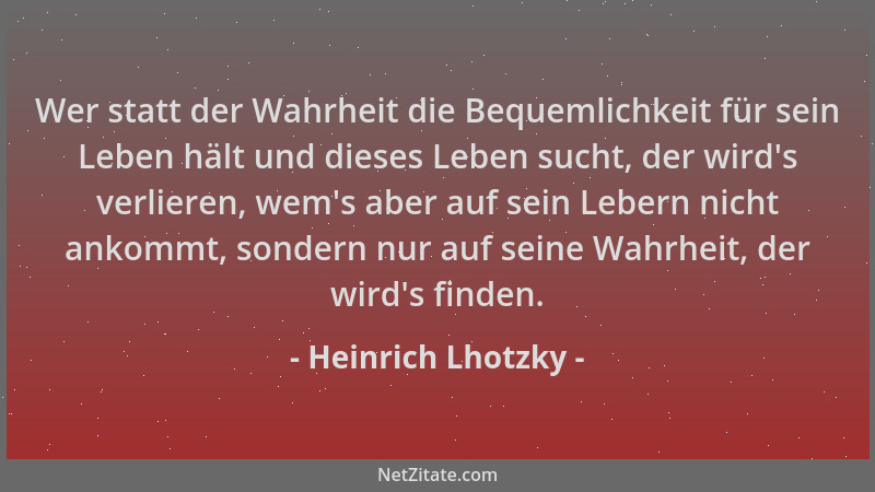 Heinrich Lhotzky - Wer statt der Wahrheit die Bequemlichkeit für sein Leben hält und dieses Leben sucht, der wird 's verlier...
