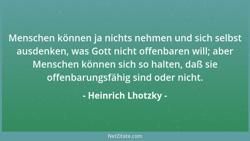 Heinrich Lhotzky - Menschen können ja nichts nehmen und sich selbst ausdenken, was Gott nicht offenbaren will; aber Mensche...