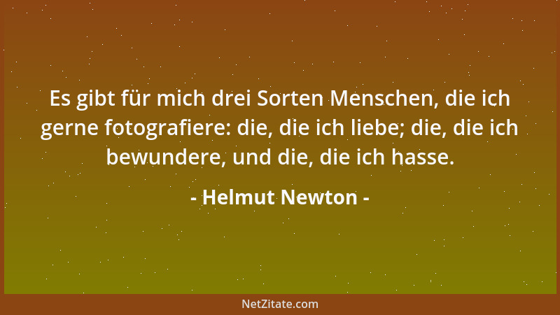 Helmut Newton - Es gibt für mich drei Sorten Menschen, die ich gerne fotografiere: die, die ich liebe; die, die ich bewunde...