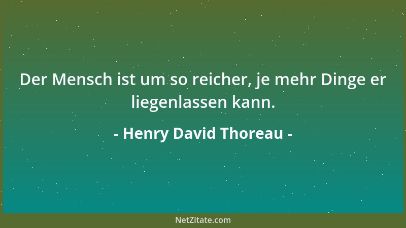 Henry David Thoreau - Der Mensch ist um so reicher, je mehr Dinge er liegenlassen kann....
