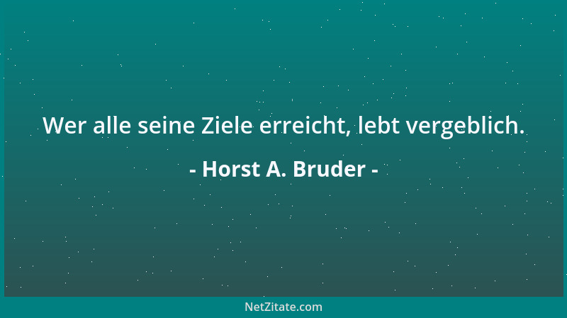 Horst A. Bruder - Wer alle seine Ziele erreicht, lebt vergeblich....