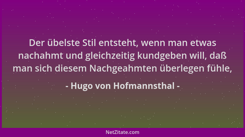 Hugo von Hofmannsthal - Der übelste Stil entsteht, wenn man etwas nachahmt und gleichzeitig kundgeben will, daß man sich di...