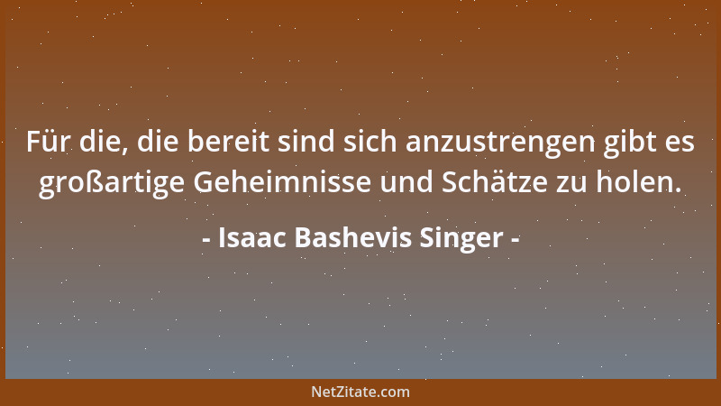 Isaac Bashevis Singer - Für die, die bereit sind sich anzustrengen gibt es großartige Geheimnisse und Schätze zu holen....