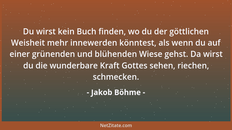 Jakob Böhme - Du wirst kein Buch finden, wo du der göttlichen Weisheit mehr innewerden könntest, als wenn du auf einer grün...