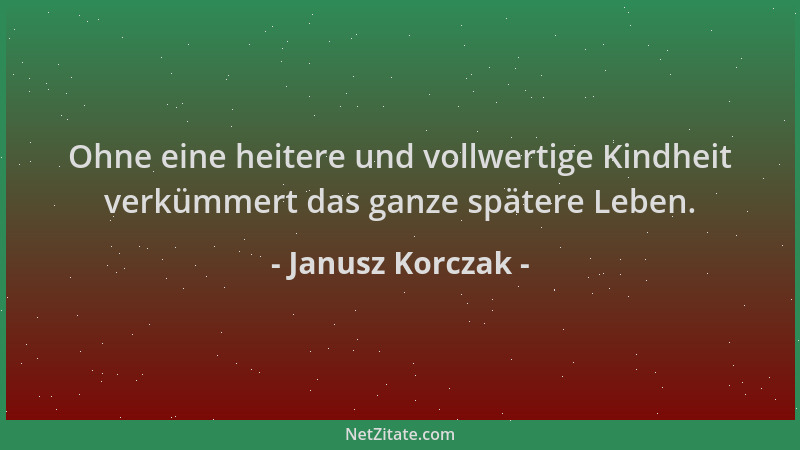 Janusz Korczak - Ohne eine heitere und vollwertige Kindheit verkümmert das ganze spätere Leben....