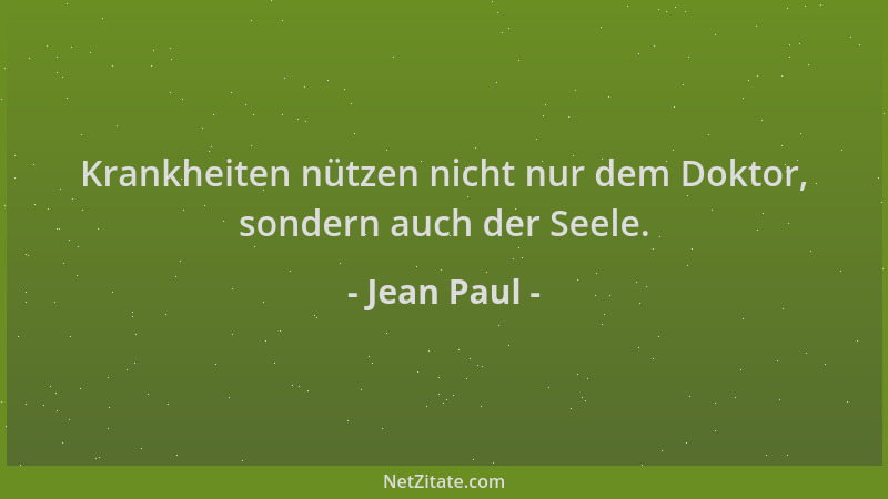 Jean Paul - Krankheiten nützen nicht nur dem Doktor, sondern auch der Seele....