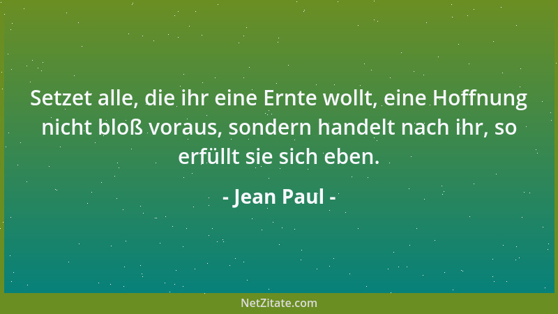 Jean Paul - Setzet alle, die ihr eine Ernte wollt, eine Hoffnung nicht bloß voraus, sondern handelt nach ihr, so erfüllt si...