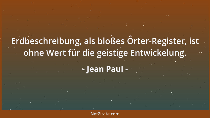 Jean Paul - Erdbeschreibung, als bloßes Örter-Register, ist ohne Wert für die geistige Entwickelung....
