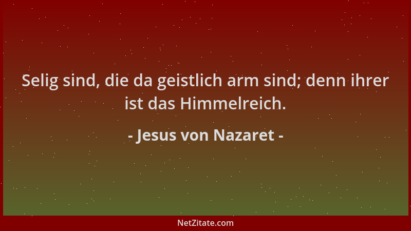 Jesus von Nazaret - Selig sind, die da geistlich arm sind; denn ihrer ist das Himmelreich....