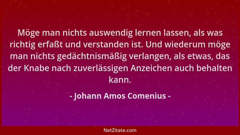 Johann Amos Comenius - Möge man nichts auswendig lernen lassen, als was richtig erfaßt und verstanden ist. Und wiederum mög...