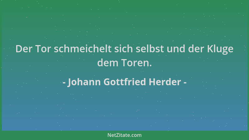 Johann Gottfried Herder - Der Tor schmeichelt sich selbst und der Kluge dem Toren....