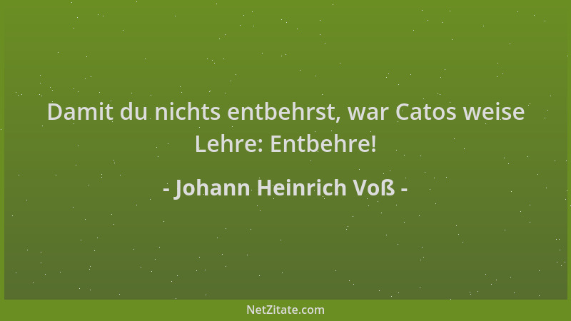 Johann Heinrich Voß - Damit du nichts entbehrst, war Catos weise Lehre: Entbehre!...