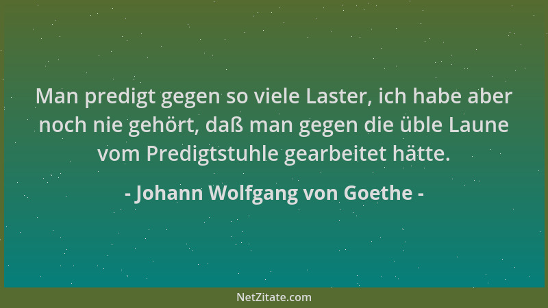 Johann Wolfgang von Goethe - Man predigt gegen so viele Laster, ich habe aber noch nie gehört, daß man gegen die üble Laune...