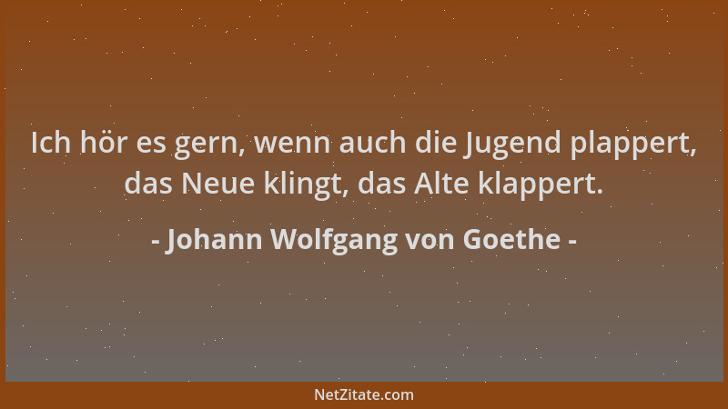 Johann Wolfgang von Goethe - Ich hör es gern, wenn auch die Jugend plappert, das Neue klingt, das Alte klappert....